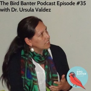 The Bird Banter Podcast Episode #35 with Dr. Ursula Valdez