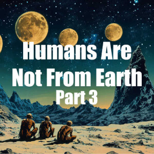Humans Are Not From Earth Part 3 | Episode 108