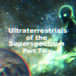 Ultraterrestrials of the Superspectrum Part 2 | Ep 120
