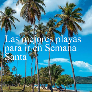 Conoce las mejores playas para ir esta Semana Santa