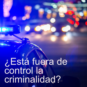 ¿Está fuera de control la criminalidad?