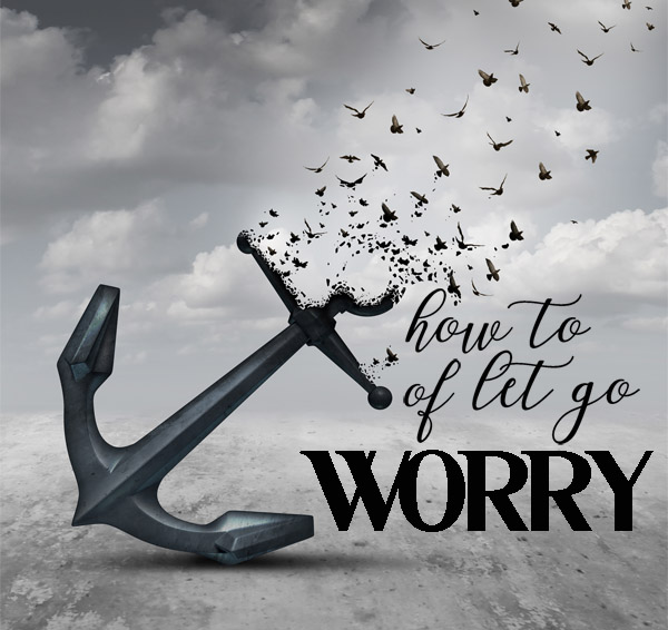 6-17-18 How To Let go Of Worry