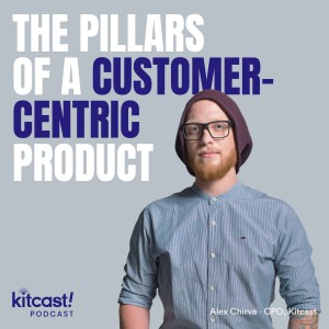 Kitcast Podcast - Episode 11 - The Pillars of a Customer-Centric Product