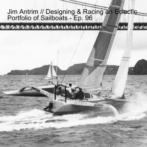 Jim Antrim // Designing & Racing an Eclectic Portfolio of Sailboats - Ep. 96