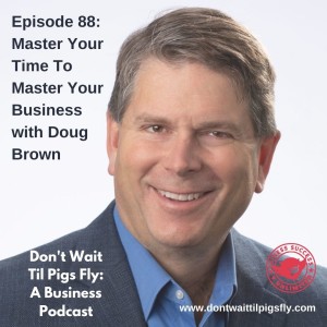 Episode 88: Master Your Time To Master Your Business with Doug Brown