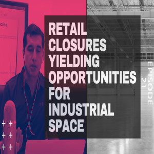 Retail Closures Yielding Opportunities for Industrial Space - Episode 21