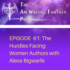 The AmWritingFantasy Podcast: Episode 61 – The Hurdles Facing Women Authors with Alexa Bigwarfe