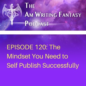 The AmWritingFantasy Podcast: Episode 120 – The Mindset You Need to Self Publish Successfully