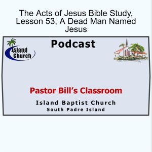 Pastor Bill's Classroom, The Acts of Jesus, Lesson 53, A Dead Man Named Jesus, May 5, 2021