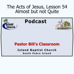 Pastor Bill's Classroom, The Acts of Jesus, Lesson 54, Almost but not Quite, May 12, 2021
