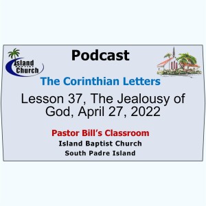 Pastor Bill’s Classroom, The Corinthian Letters, Lesson 37, The Jealousy of God, April 27, 2022