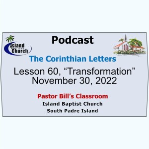 Pastor Bill’s Classroom, The Corinthian Letters, Lesson 60, “Transformation” , Part 3, November 30, 2022