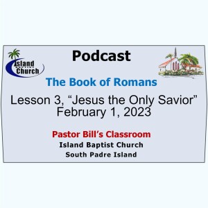 Pastor Bill’s Classroom, The Book of Romans, Lesson 3, “Jesus the Only Savior”  February 1, 2023