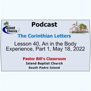 Pastor Bill’s Classroom, The Corinthian Letters, Lesson 40, An in the Body Experience, Part 1, May 18, 2022