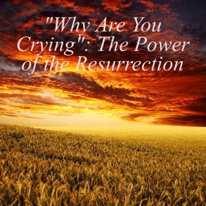 ”Why Are You Crying”: The Power of the Resurrection