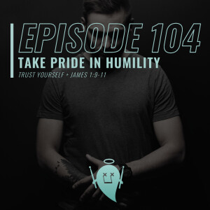 104: Take Pride In Humility (Trust Yourself + James 1:9-11)