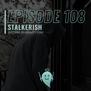 108: Stalkerish (Watching Drummers + FOMO)