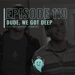 119: Dude, We Got Deep (Play For Yourself + 8 Minutes)