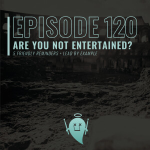 120: Are You Not Entertained? (5 Friendly Reminders + Lead By Example)