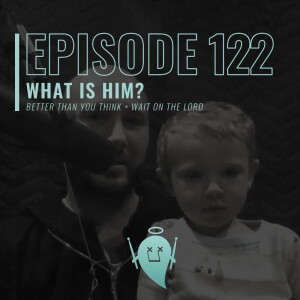 122: What Is Him? (Better Than You Think + Wait on the Lord)