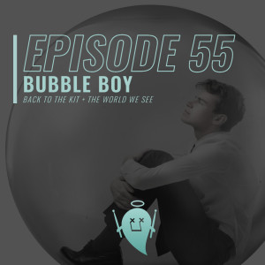 55: Bubble Boy (Back to the Kit + The World We See)