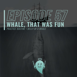 57: Whale, That Was Fun (Practice Routine + Belly of a Whale)