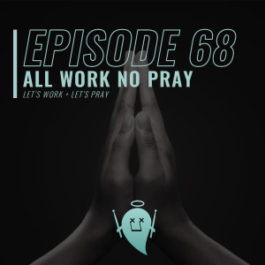 68: All Work No Pray (Let’s Work + Let’s Pray)