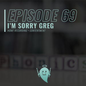 69: I’m Sorry Greg (Home Recording + Contentment)