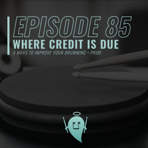 85: Where Credit Is Due (5 Ways To Improve Your Drumming + Pride)