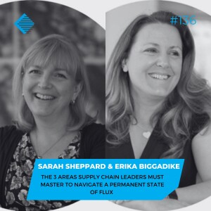 #136 - The 3 Areas Supply Chain Leaders Must Master To Navigate A Permanent State of Flux with Sarah Sheppard and Erika Biggadike