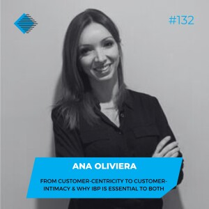 #132 - From Customer-Centricity to Customer-Intimacy & Why IBP Is Essential To Both with Ana Oliviera