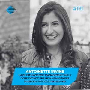 #131 - Have Pre-Pandemic Management Skills Gone Extinct? The New Management Rulebook for 2022 and Beyond with Antoinette Irvine