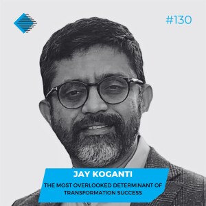 #130 - The Most Overlooked Determinant Of Transformation Success, with Jay Koganti