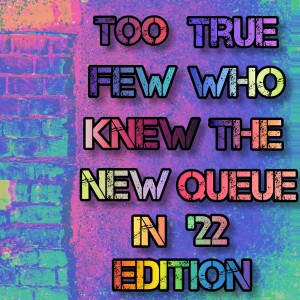 2022-01-31 (Too True Few Who Knew the New Queue in ’22 Edition)