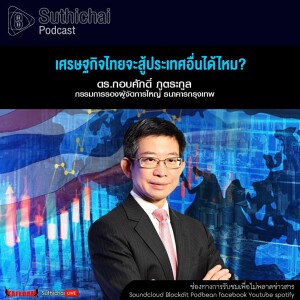 Suthichai Podcast เศรษฐกิจไทยจะสู้ประเทศอื่นได้ไหม