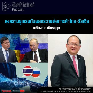 Suthichai Podcast สงครามยูเครนกับผลกระทบต่อการค้าไทย - รัสเซีย