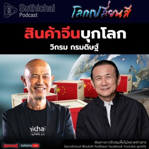 Suthichai Podcast โลกเปลี่ยนสี กับ วิกรม กรมดิษฐ์ สินค้าจีนบุกโลก