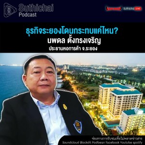 Suthichai Podcast ธุรกิจระยองโดนกระทบแค่ไหน กับ นพดล ตั้งทรงเจริญ