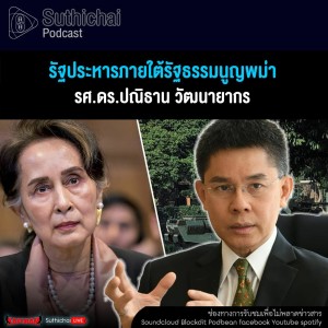 Suthichai Podcast รัฐประหารภายใต้รัฐธรรมนูญพม่า กับ รศ.ดร.ปณิธาน วัฒนายากร