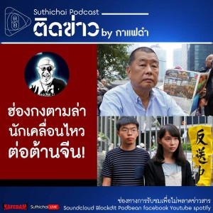 Suthichai Podcast ติดข่าว By กาแฟดำ ฮ่องกงตามล่านักเคลื่อนไหวต่อต้านจีน!