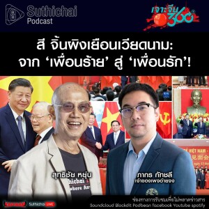 Suthichai Podcast สี จิ้นผิงเยือนเวียดนาม จาก ‘เพื่อนร้าย’ สู่ ‘เพื่อนรัก’!