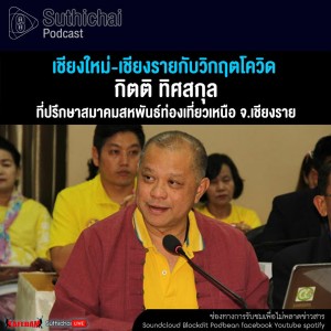 Suthichai Podcast เชียงใหม่ - เชียงรายกับวิกฤตโควิด กับ กิตติ ทิศสกุล