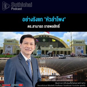 Suthichai Podcast อย่างรังแก หัวลำโพง