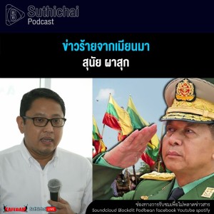 Suthichai Podcast ข่าวร้ายจากเมียนมา กับ สุนัย ผาสุก
