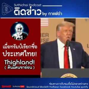 Suthichai Podcast ติดข่าว By กาแฟดำ เมื่อทรัมป์เรียกชื่อประเทศไทย!