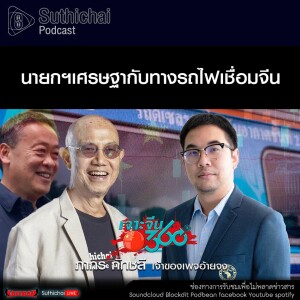 Suthichai Podcast นายกฯเศรษฐากับทางรถไฟเชื่อมจีน