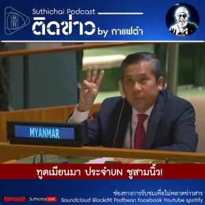 Suthichai Podcast ติดข่าว By กาแฟดำทูตเมียนมา ประจำUN ชูสามนิ้ว!