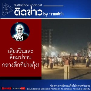 Suthichai Podcast ติดข่าว By กาแฟดำ เสียงปืนและล้อมปราบกลางดึกที่ย่างกุ้ง!