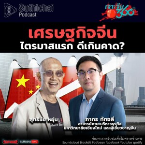 Suthichai Podcast เศรษฐกิจจีนไตรมาสแรก ดีเกินคาด