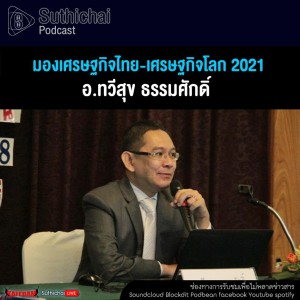Suthichai Podcast มองเศรษฐกิจไทย - เศรษฐกิจโลก 2021 กับ อ.ทวีสุข ธรรมศักดิ์